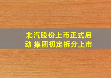 北汽股份上市正式启动 集团初定拆分上市